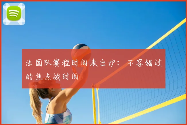 法国队赛程时间表出炉：不容错过的焦点战时间