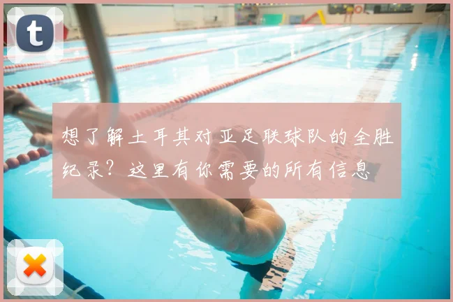 想了解土耳其对亚足联球队的全胜纪录？这里有你需要的所有信息