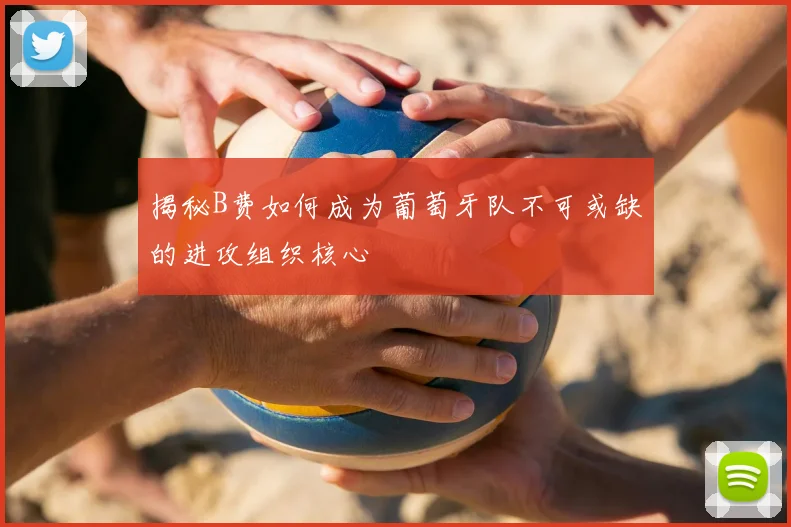 揭秘B费如何成为葡萄牙队不可或缺的进攻组织核心