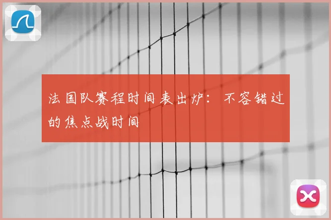 法国队赛程时间表出炉:不容错过的焦点战时间