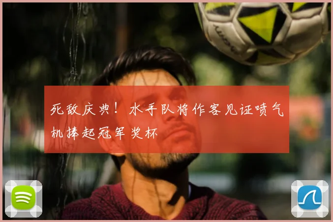 死敌庆典!水手队将作客见证喷气机捧起冠军奖杯