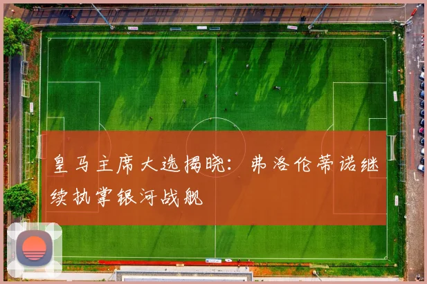 皇马主席大选揭晓：弗洛伦蒂诺继续执掌银河战舰