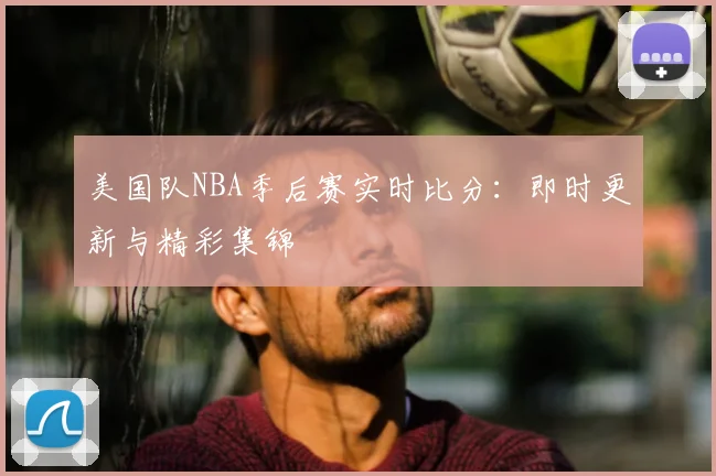 美国队NBA季后赛实时比分：即时更新与精彩集锦