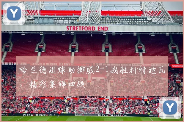 哈兰德进球助挪威2-1战胜科特迪瓦，精彩集锦回顾
