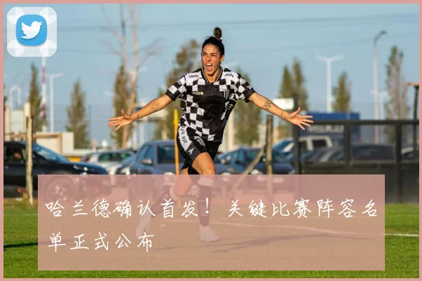 哈兰德确认首发！关键比赛阵容名单正式公布