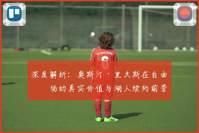 深度解析:奥斯汀·里夫斯在自由市场的真实价值与湖人续约前景