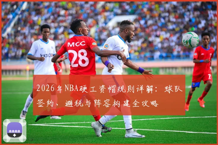 2026年NBA硬工资帽规则详解：球队签约、避税与阵容构建全攻略