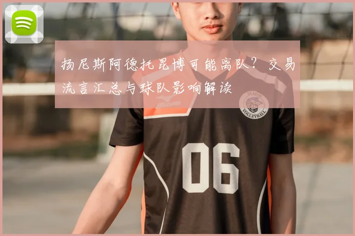 扬尼斯阿德托昆博可能离队?交易流言汇总与球队影响解读