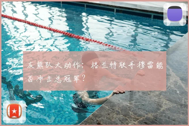 灰熊队大动作：格兰特联手穆雷能否冲击总冠军？
