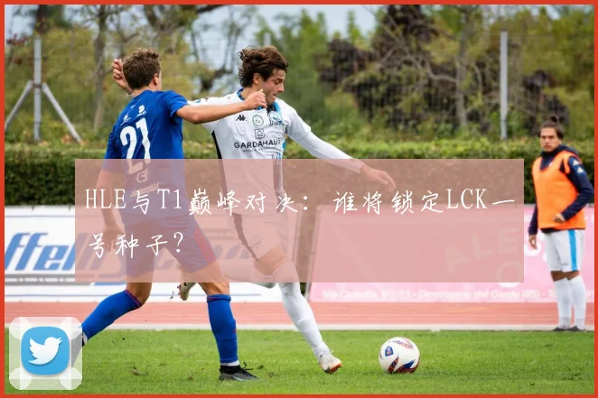 HLE与T1巅峰对决：谁将锁定LCK一号种子？