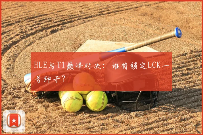 HLE与T1巅峰对决:谁将锁定LCK一号种子?