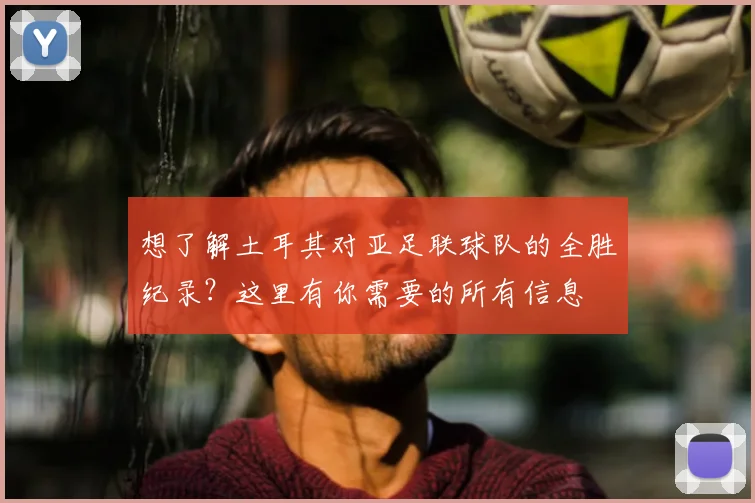 想了解土耳其对亚足联球队的全胜纪录?这里有你需要的所有信息