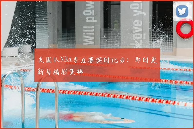美国队NBA季后赛实时比分:即时更新与精彩集锦