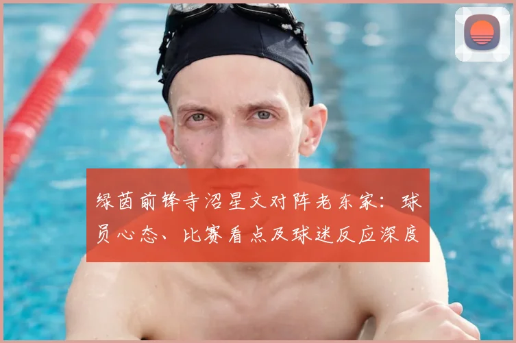 绿茵前锋寺沼星文对阵老东家:球员心态、比赛看点及球迷反应深度解析