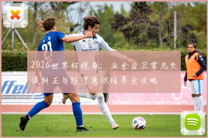 2026世界杯视角：业余后卫常见失误纠正与防守意识培养全攻略