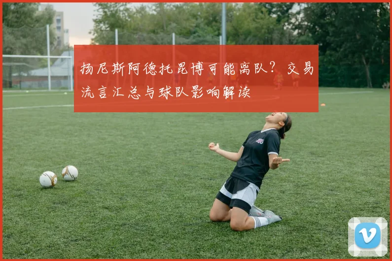 扬尼斯阿德托昆博可能离队？交易流言汇总与球队影响解读