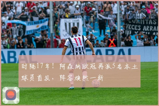时隔17年！阿森纳欧冠再派5名本土球员首发，阵容焕然一新