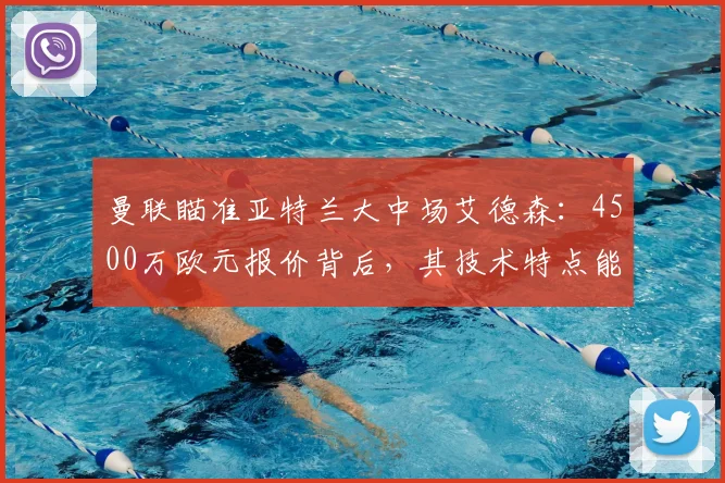 曼联瞄准亚特兰大中场艾德森:4500万欧元报价背后,其技术特点能否补强红魔?