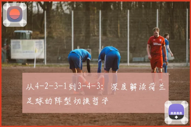 从4-2-3-1到3-4-3：深度解读荷兰足球的阵型切换哲学
