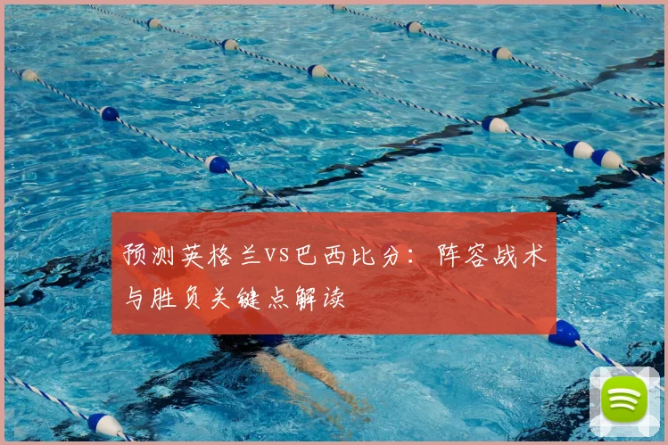 预测英格兰vs巴西比分：阵容战术与胜负关键点解读