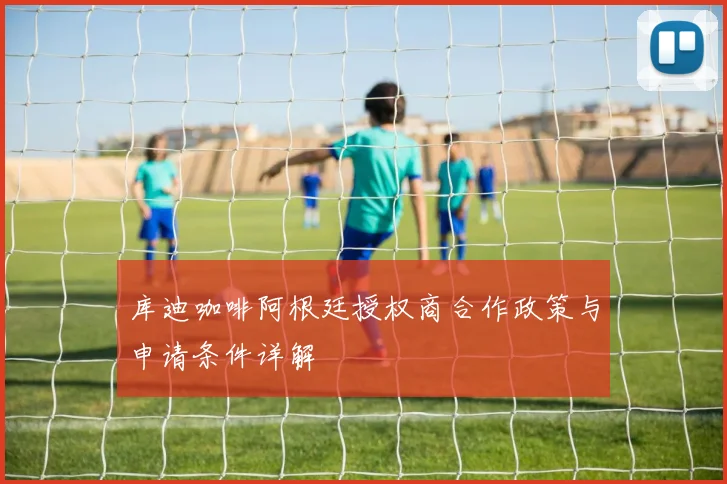 库迪咖啡阿根廷授权商合作政策与申请条件详解