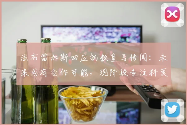 法布雷加斯回应执教皇马传闻：未来或有合作可能，现阶段专注科莫队升级计划